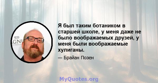 Я был таким ботаником в старшей школе, у меня даже не было воображаемых друзей, у меня были воображаемые хулиганы.