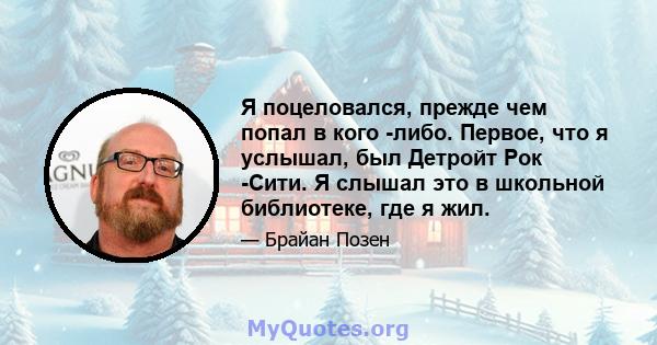 Я поцеловался, прежде чем попал в кого -либо. Первое, что я услышал, был Детройт Рок -Сити. Я слышал это в школьной библиотеке, где я жил.