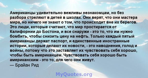 Американцы удивительно вежливы незнакомцам, но без разбора стреляют в детей в школах. Они верят, что они мастера мира, но ничего не знают о том, что происходит вне их берегов. Это люди, которые считают, что мир