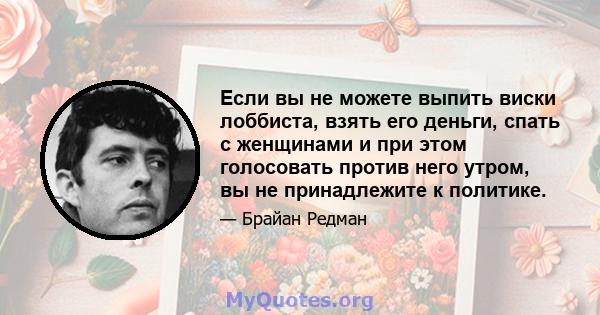 Если вы не можете выпить виски лоббиста, взять его деньги, спать с женщинами и при этом голосовать против него утром, вы не принадлежите к политике.