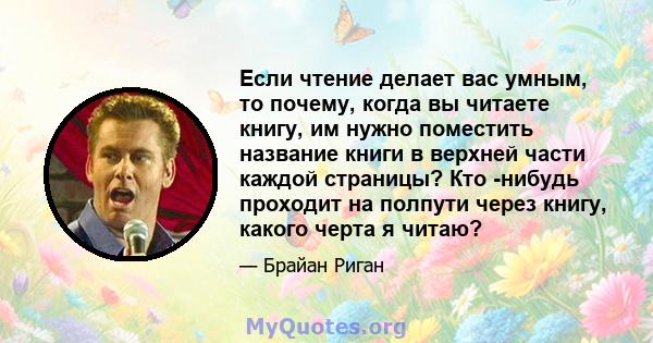 Если чтение делает вас умным, то почему, когда вы читаете книгу, им нужно поместить название книги в верхней части каждой страницы? Кто -нибудь проходит на полпути через книгу, какого черта я читаю?