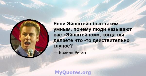 Если Эйнштейн был таким умным, почему люди называют вас «Эйнштейном», когда вы делаете что -то действительно глупое?