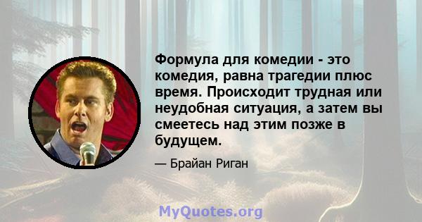 Формула для комедии - это комедия, равна трагедии плюс время. Происходит трудная или неудобная ситуация, а затем вы смеетесь над этим позже в будущем.