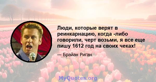 Люди, которые верят в реинкарнацию, когда -либо говорили, черт возьми, я все еще пишу 1612 год на своих чеках!