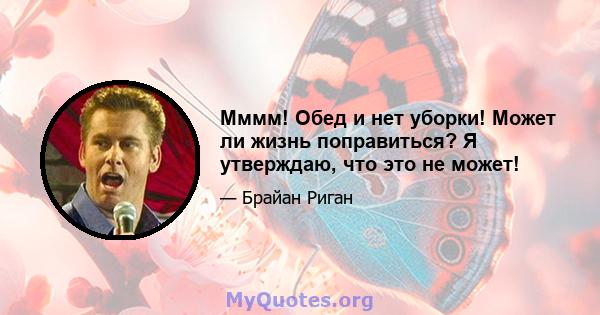 Мммм! Обед и нет уборки! Может ли жизнь поправиться? Я утверждаю, что это не может!