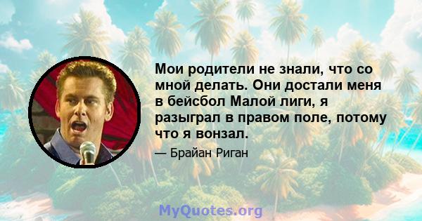 Мои родители не знали, что со мной делать. Они достали меня в бейсбол Малой лиги, я разыграл в правом поле, потому что я вонзал.