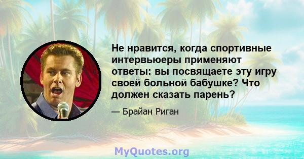 Не нравится, когда спортивные интервьюеры применяют ответы: вы посвящаете эту игру своей больной бабушке? Что должен сказать парень?