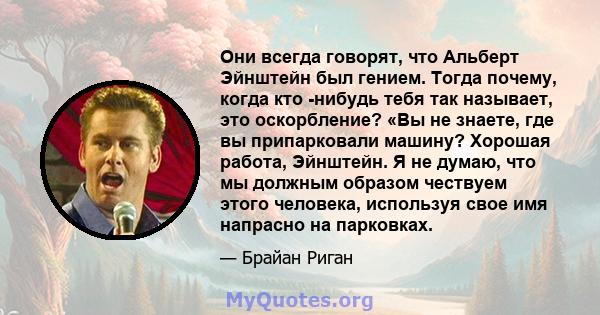 Они всегда говорят, что Альберт Эйнштейн был гением. Тогда почему, когда кто -нибудь тебя так называет, это оскорбление? «Вы не знаете, где вы припарковали машину? Хорошая работа, Эйнштейн. Я не думаю, что мы должным