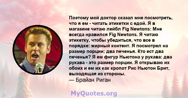 Поэтому мой доктор сказал мне посмотреть, что я ем - читать этикетки с едой. Я в магазине читаю лейбл Fig Newtons: Мне всегда нравился Fig Newtons. Я читаю этикетку, чтобы убедиться, что все в порядке: жирный контент. Я 