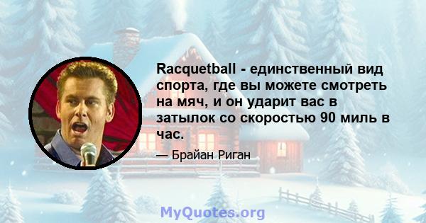 Racquetball - единственный вид спорта, где вы можете смотреть на мяч, и он ударит вас в затылок со скоростью 90 миль в час.