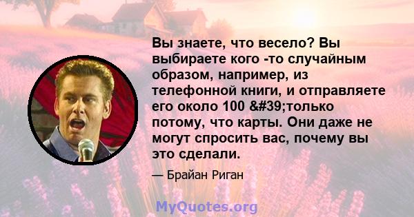 Вы знаете, что весело? Вы выбираете кого -то случайным образом, например, из телефонной книги, и отправляете его около 100 'только потому, что карты. Они даже не могут спросить вас, почему вы это сделали.