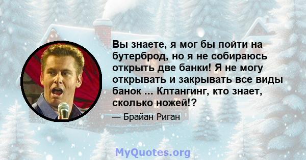 Вы знаете, я мог бы пойти на бутерброд, но я не собираюсь открыть две банки! Я не могу открывать и закрывать все виды банок ... Клтангинг, кто знает, сколько ножей!?