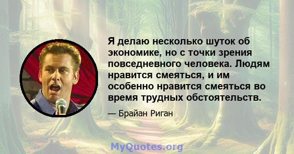 Я делаю несколько шуток об экономике, но с точки зрения повседневного человека. Людям нравится смеяться, и им особенно нравится смеяться во время трудных обстоятельств.