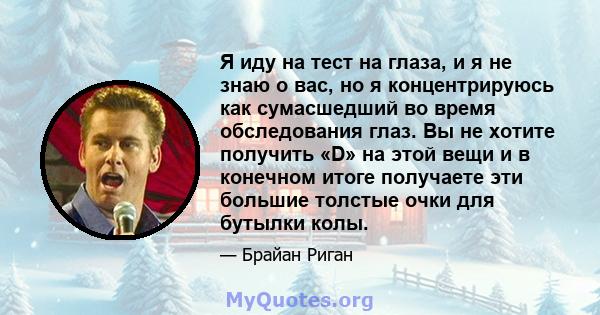 Я иду на тест на глаза, и я не знаю о вас, но я концентрируюсь как сумасшедший во время обследования глаз. Вы не хотите получить «D» на этой вещи и в конечном итоге получаете эти большие толстые очки для бутылки колы.