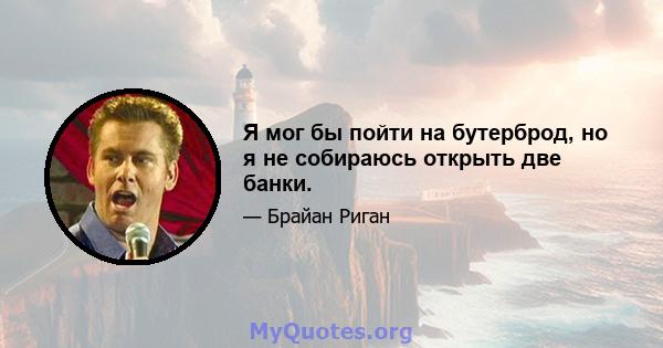 Я мог бы пойти на бутерброд, но я не собираюсь открыть две банки.