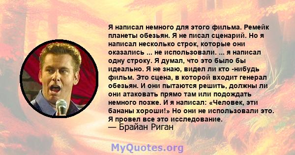 Я написал немного для этого фильма. Ремейк планеты обезьян. Я не писал сценарий. Но я написал несколько строк, которые они оказались ... не использовали. ... я написал одну строку. Я думал, что это было бы идеально. Я