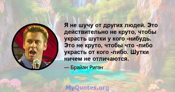 Я не шучу от других людей. Это действительно не круто, чтобы украсть шутки у кого -нибудь. Это не круто, чтобы что -либо украсть от кого -либо. Шутки ничем не отличаются.