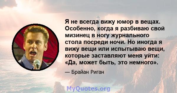 Я не всегда вижу юмор в вещах. Особенно, когда я разбиваю свой мизинец в ногу журнального стола посреди ночи. Но иногда я вижу вещи или испытываю вещи, которые заставляют меня уйти: «Да, может быть, это немного».