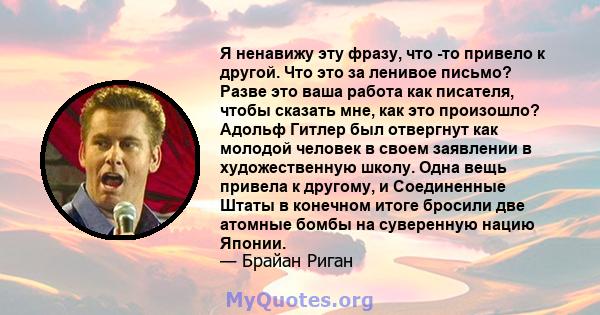 Я ненавижу эту фразу, что -то привело к другой. Что это за ленивое письмо? Разве это ваша работа как писателя, чтобы сказать мне, как это произошло? Адольф Гитлер был отвергнут как молодой человек в своем заявлении в