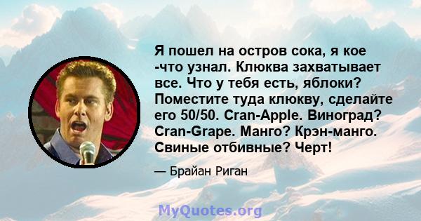 Я пошел на остров сока, я кое -что узнал. Клюква захватывает все. Что у тебя есть, яблоки? Поместите туда клюкву, сделайте его 50/50. Cran-Apple. Виноград? Cran-Grape. Манго? Крэн-манго. Свиные отбивные? Черт!