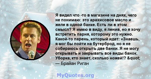 Я видел что -то в магазине на днях, чего не понимаю: это арахисовое масло и желе в одной банке. Есть ли в этом смысл? Я имею в виду, я ленив, но я хочу встретить парня, которому это нужно. Какой-то парень, который идет: 