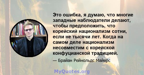 Это ошибка, я думаю, что многие западные наблюдатели делают, чтобы предположить, что корейский национализм сотни, если не тысячи лет. Когда на самом деле национализм несовместим с корейской конфуцианской традицией.