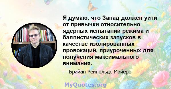 Я думаю, что Запад должен уйти от привычки относительно ядерных испытаний режима и баллистических запусков в качестве изолированных провокаций, приуроченных для получения максимального внимания.