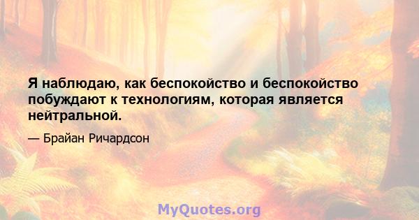 Я наблюдаю, как беспокойство и беспокойство побуждают к технологиям, которая является нейтральной.