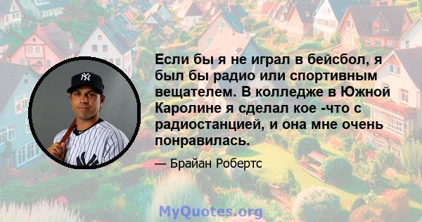 Если бы я не играл в бейсбол, я был бы радио или спортивным вещателем. В колледже в Южной Каролине я сделал кое -что с радиостанцией, и она мне очень понравилась.