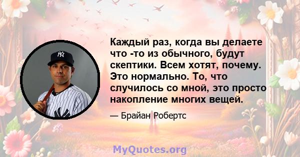 Каждый раз, когда вы делаете что -то из обычного, будут скептики. Всем хотят, почему. Это нормально. То, что случилось со мной, это просто накопление многих вещей.