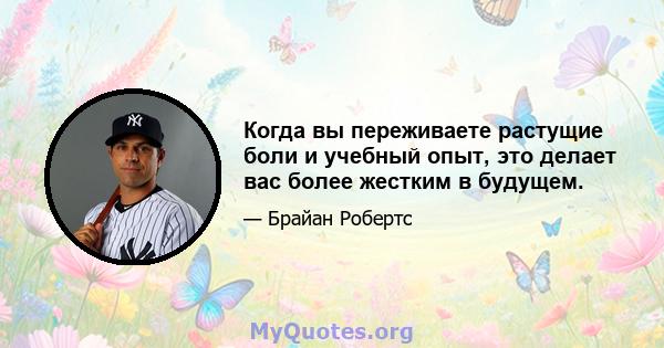 Когда вы переживаете растущие боли и учебный опыт, это делает вас более жестким в будущем.