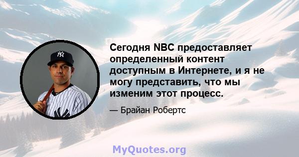 Сегодня NBC предоставляет определенный контент доступным в Интернете, и я не могу представить, что мы изменим этот процесс.