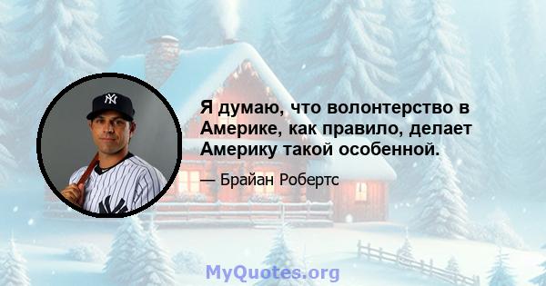 Я думаю, что волонтерство в Америке, как правило, делает Америку такой особенной.