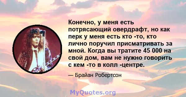 Конечно, у меня есть потрясающий овердрафт, но как перк у меня есть кто -то, кто лично поручил присматривать за мной. Когда вы тратите 45 000 на свой дом, вам не нужно говорить с кем -то в колл -центре.