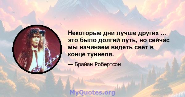 Некоторые дни лучше других ... это было долгий путь, но сейчас мы начинаем видеть свет в конце туннеля.