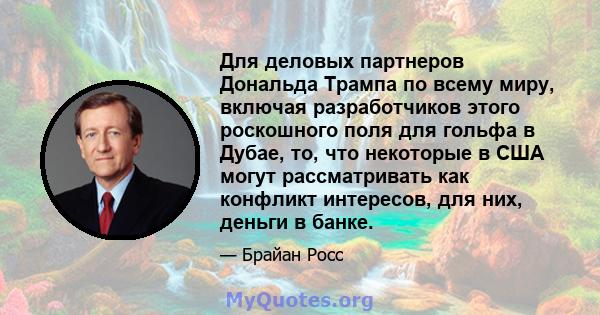 Для деловых партнеров Дональда Трампа по всему миру, включая разработчиков этого роскошного поля для гольфа в Дубае, то, что некоторые в США могут рассматривать как конфликт интересов, для них, деньги в банке.