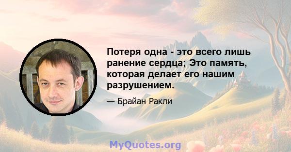 Потеря одна - это всего лишь ранение сердца; Это память, которая делает его нашим разрушением.