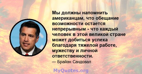 Мы должны напомнить американцам, что обещание возможности остается непрерывным - что каждый человек в этой великой стране может добиться успеха благодаря тяжелой работе, мужеству и личной ответственности.