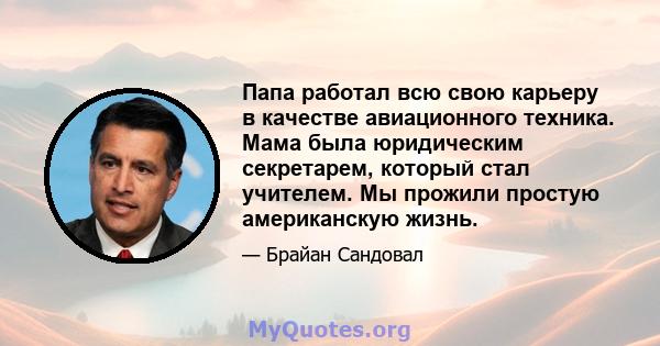 Папа работал всю свою карьеру в качестве авиационного техника. Мама была юридическим секретарем, который стал учителем. Мы прожили простую американскую жизнь.