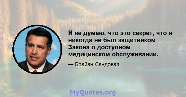 Я не думаю, что это секрет, что я никогда не был защитником Закона о доступном медицинском обслуживании.