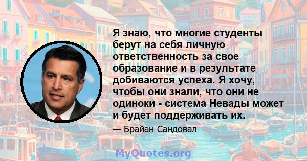 Я знаю, что многие студенты берут на себя личную ответственность за свое образование и в результате добиваются успеха. Я хочу, чтобы они знали, что они не одиноки - система Невады может и будет поддерживать их.