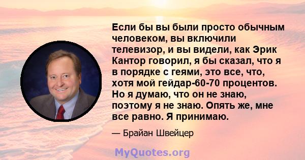 Если бы вы были просто обычным человеком, вы включили телевизор, и вы видели, как Эрик Кантор говорил, я бы сказал, что я в порядке с геями, это все, что, хотя мой гейдар-60-70 процентов. Но я думаю, что он не знаю,