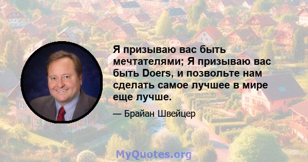 Я призываю вас быть мечтателями; Я призываю вас быть Doers, и позвольте нам сделать самое лучшее в мире еще лучше.