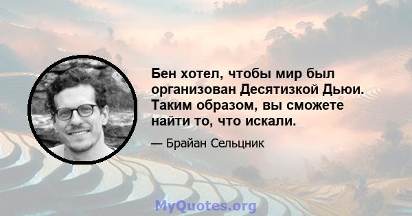 Бен хотел, чтобы мир был организован Десятизкой Дьюи. Таким образом, вы сможете найти то, что искали.