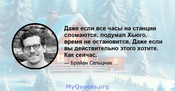 Даже если все часы на станции сломаются, подумал Хьюго, время не остановится. Даже если вы действительно этого хотите. Как сейчас.