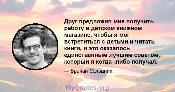 Друг предложил мне получить работу в детском книжном магазине, чтобы я мог встретиться с детьми и читать книги, и это оказалось единственным лучшим советом, который я когда -либо получал.