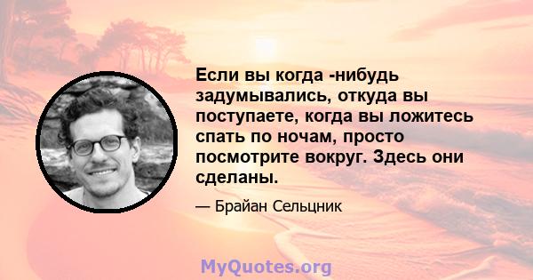 Если вы когда -нибудь задумывались, откуда вы поступаете, когда вы ложитесь спать по ночам, просто посмотрите вокруг. Здесь они сделаны.