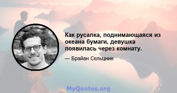 Как русалка, поднимающаяся из океана бумаги, девушка появилась через комнату.