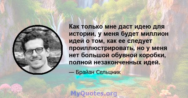 Как только мне даст идею для истории, у меня будет миллион идей о том, как ее следует проиллюстрировать, но у меня нет большой обувной коробки, полной незаконченных идей.