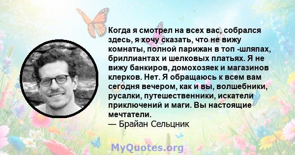 Когда я смотрел на всех вас, собрался здесь, я хочу сказать, что не вижу комнаты, полной парижан в топ -шляпах, бриллиантах и ​​шелковых платьях. Я не вижу банкиров, домохозяек и магазинов клерков. Нет. Я обращаюсь к